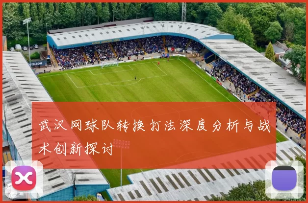 武汉网球队转换打法深度分析与战术创新探讨