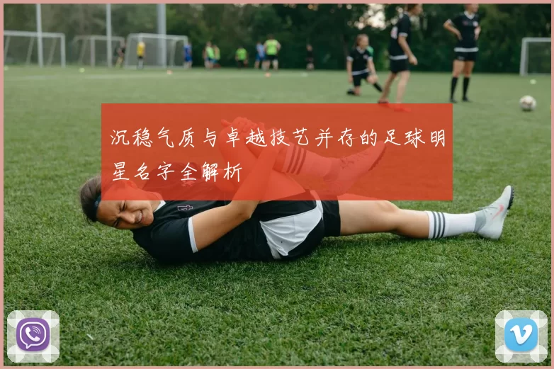 沉稳气质与卓越技艺并存的足球明星名字全解析