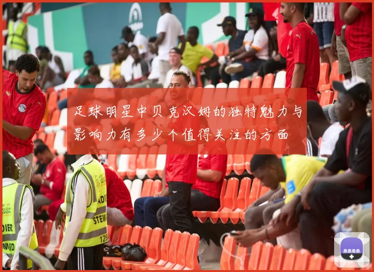 足球明星中贝克汉姆的独特魅力与影响力有多少个值得关注的方面