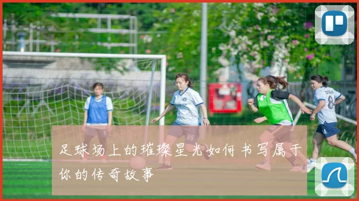 足球场上的璀璨星光如何书写属于你的传奇故事