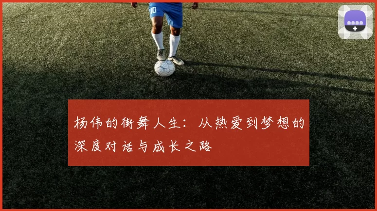 杨伟的街舞人生：从热爱到梦想的深度对话与成长之路