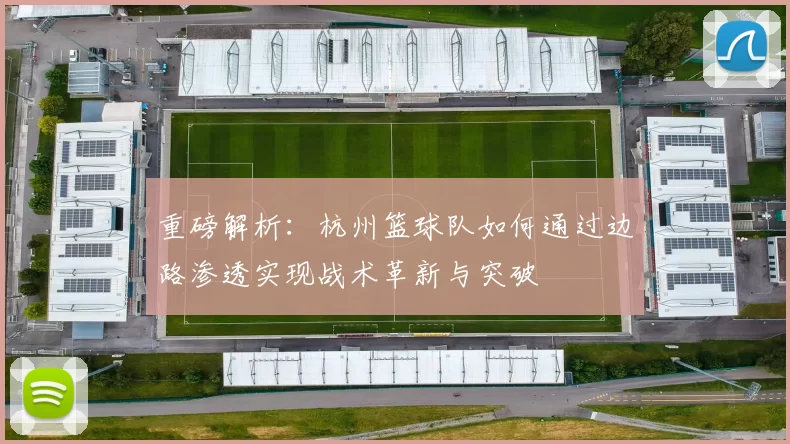 重磅解析：杭州篮球队如何通过边路渗透实现战术革新与突破