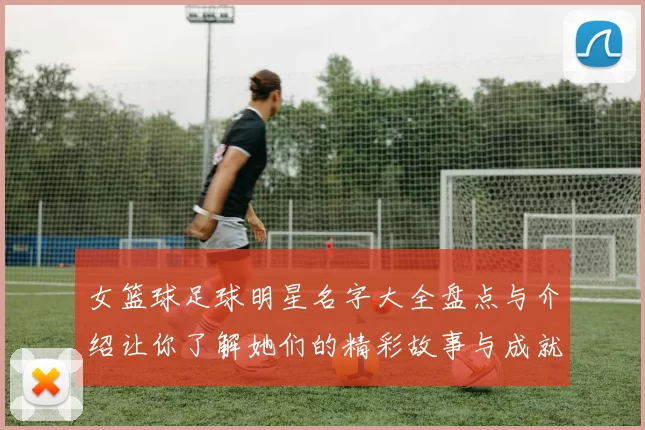女篮球足球明星名字大全盘点与介绍让你了解她们的精彩故事与成就
