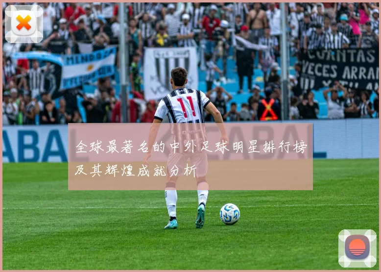 全球最著名的中外足球明星排行榜及其辉煌成就分析