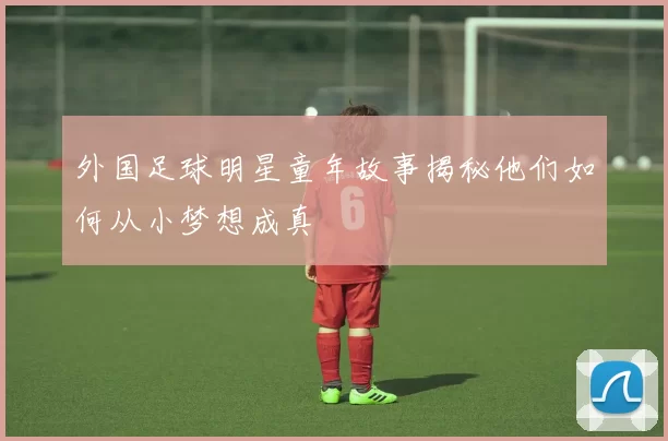 外国足球明星童年故事揭秘他们如何从小梦想成真