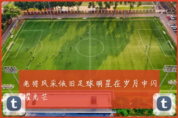 老将风采依旧足球明星在岁月中闪耀光芒