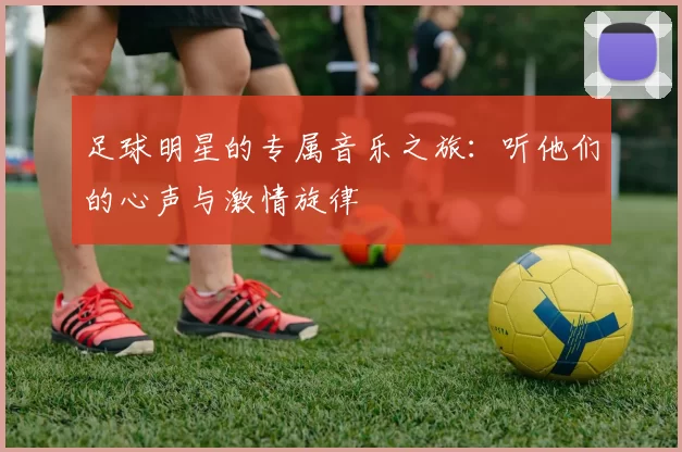足球明星的专属音乐之旅：听他们的心声与激情旋律