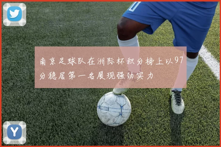南京足球队在洲际杯积分榜上以97分稳居第一名展现强劲实力