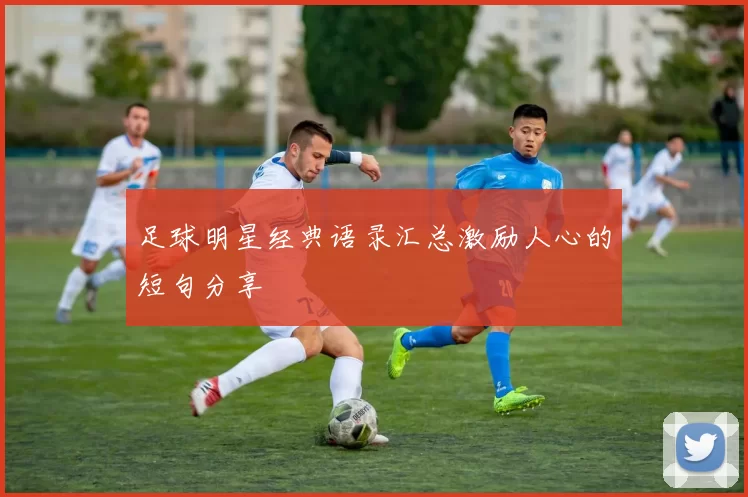 足球明星经典语录汇总激励人心的短句分享