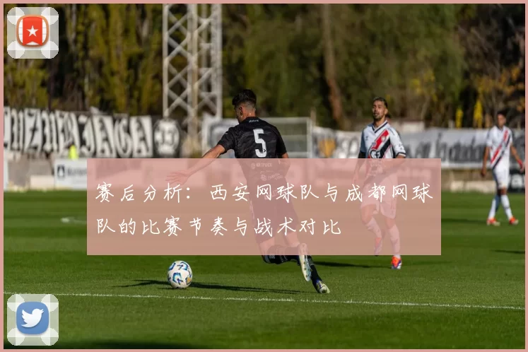 赛后分析：西安网球队与成都网球队的比赛节奏与战术对比