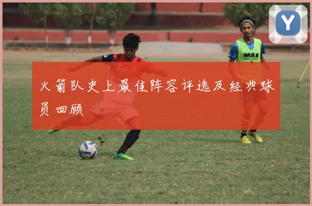 火箭队史上最佳阵容评选及经典球员回顾