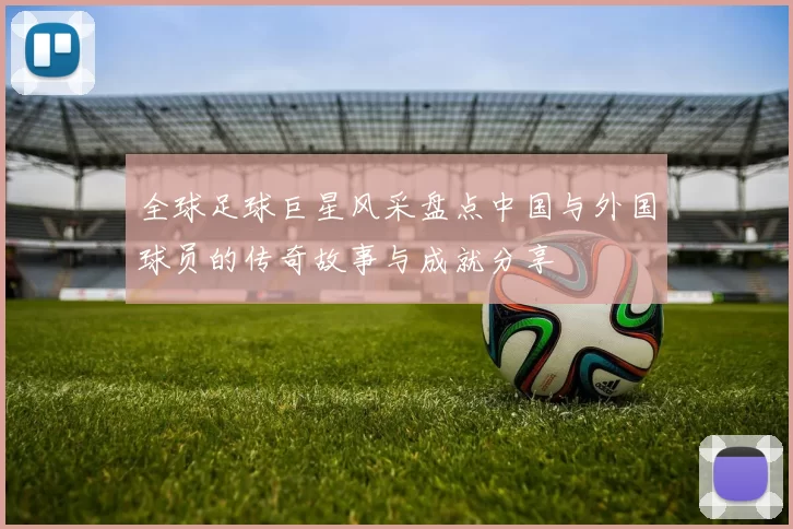 全球足球巨星风采盘点中国与外国球员的传奇故事与成就分享