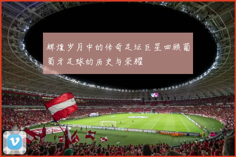 辉煌岁月中的传奇足坛巨星回顾葡萄牙足球的历史与荣耀