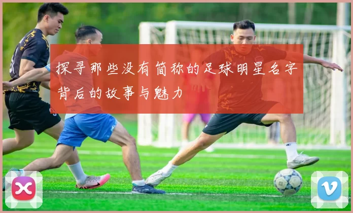 探寻那些没有简称的足球明星名字背后的故事与魅力