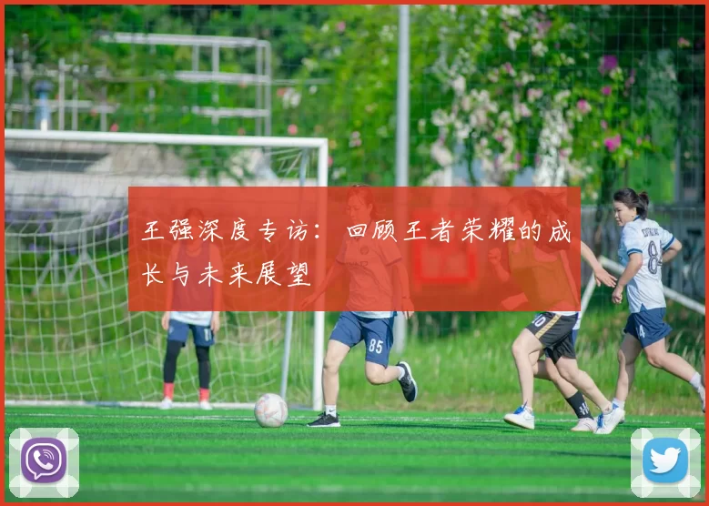 王强深度专访：回顾王者荣耀的成长与未来展望