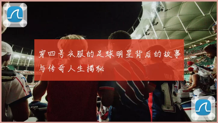 穿四号衣服的足球明星背后的故事与传奇人生揭秘