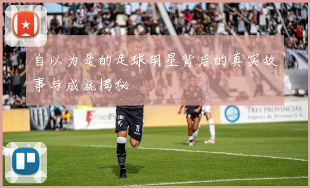 自以为是的足球明星背后的真实故事与成就揭秘