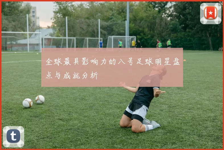 全球最具影响力的八号足球明星盘点与成就分析