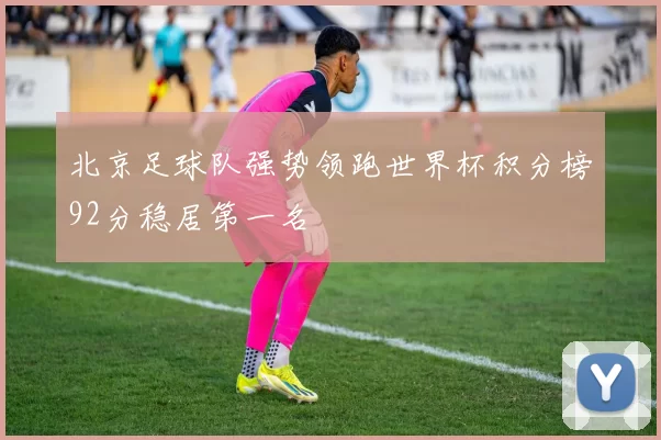 北京足球队强势领跑世界杯积分榜92分稳居第一名