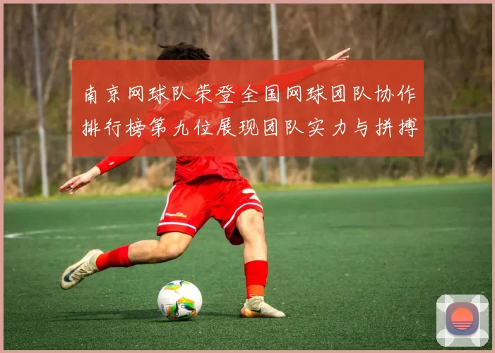 南京网球队荣登全国网球团队协作排行榜第九位展现团队实力与拼搏精神