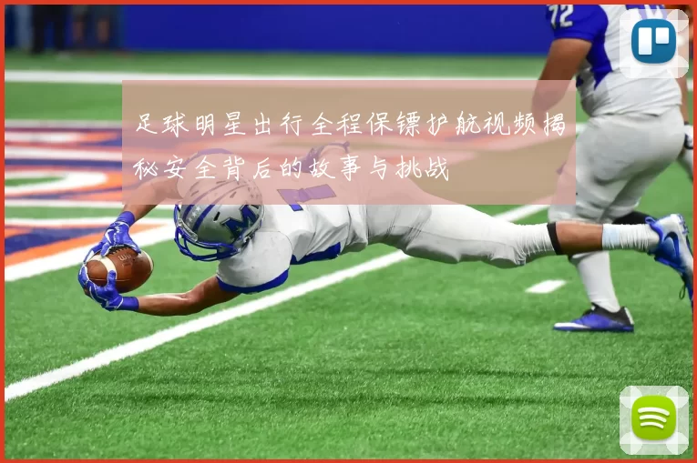 足球明星出行全程保镖护航视频揭秘安全背后的故事与挑战