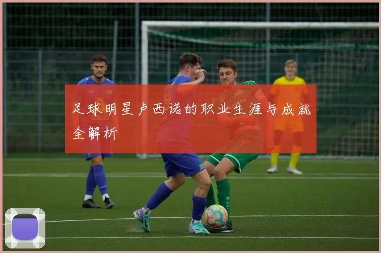 足球明星卢西诺的职业生涯与成就全解析