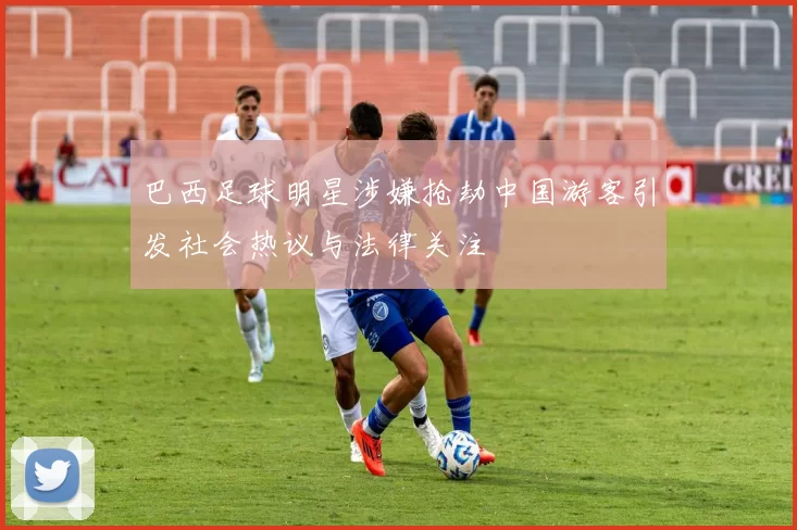 巴西足球明星涉嫌抢劫中国游客引发社会热议与法律关注