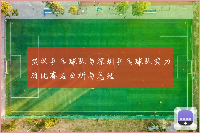 武汉乒乓球队与深圳乒乓球队实力对比赛后分析与总结