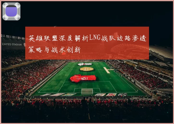 英雄联盟深度解析LNG战队边路渗透策略与战术创新
