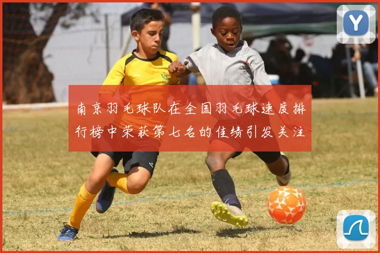 南京羽毛球队在全国羽毛球速度排行榜中荣获第七名的佳绩引发关注