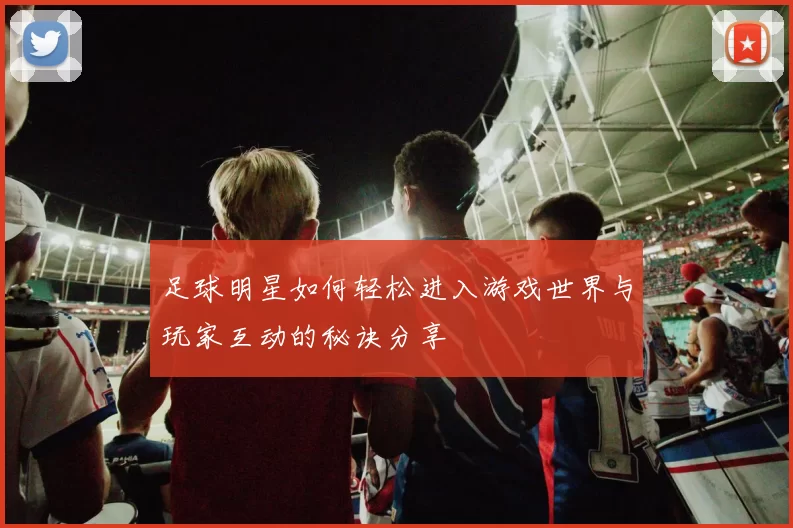 足球明星如何轻松进入游戏世界与玩家互动的秘诀分享