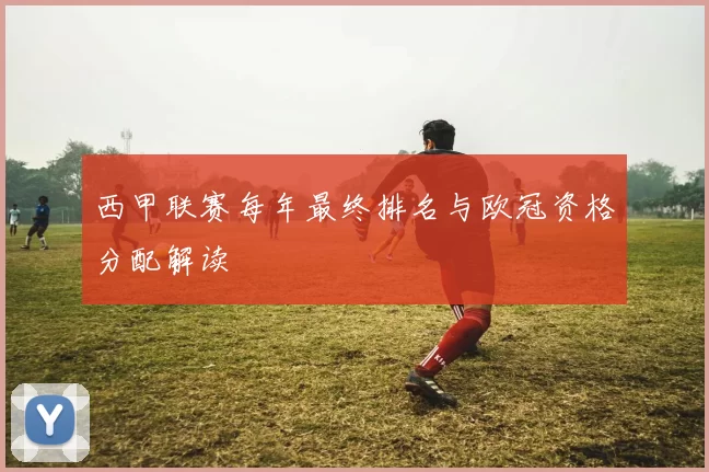 西甲联赛每年最终排名与欧冠资格分配解读