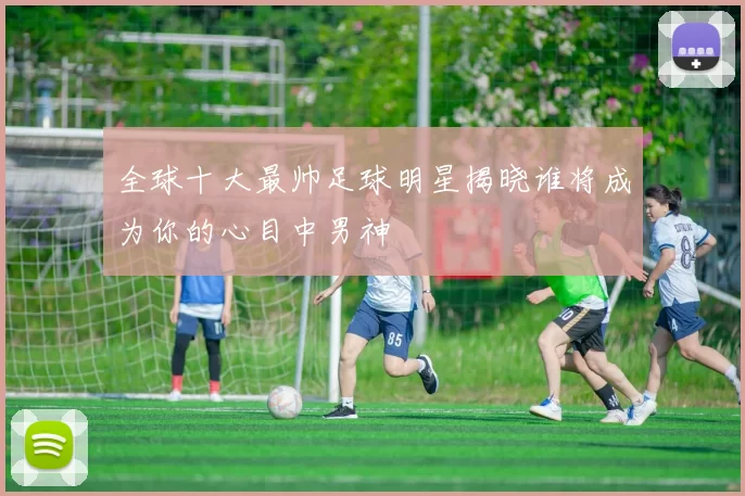全球十大最帅足球明星揭晓谁将成为你的心目中男神