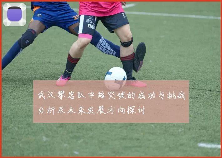 武汉攀岩队中路突破的成功与挑战分析及未来发展方向探讨
