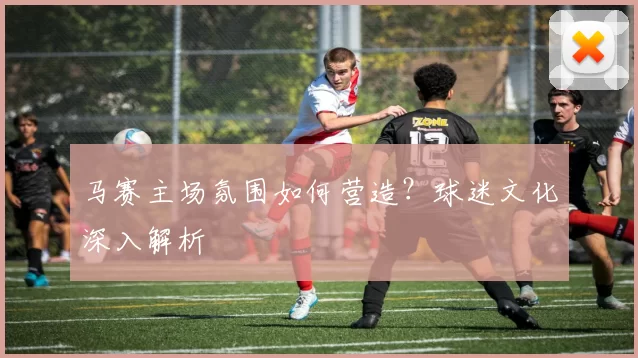 马赛主场氛围如何营造？球迷文化深入解析