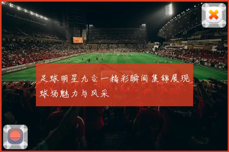 足球明星九合一精彩瞬间集锦展现球场魅力与风采