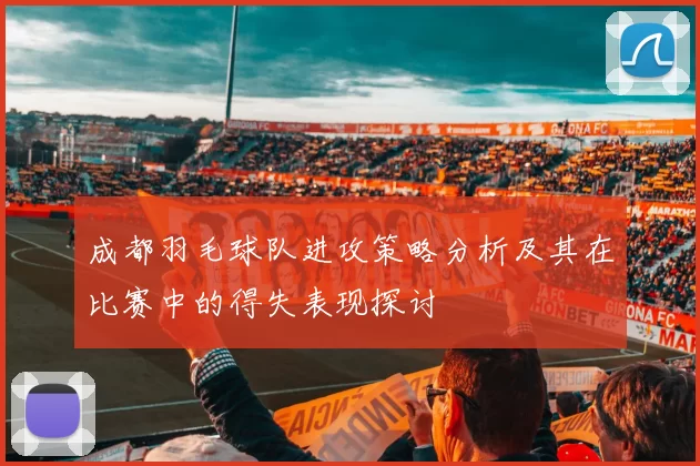 成都羽毛球队进攻策略分析及其在比赛中的得失表现探讨