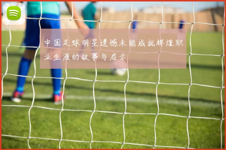 中国足球明星遗憾未能成就辉煌职业生涯的故事与启示