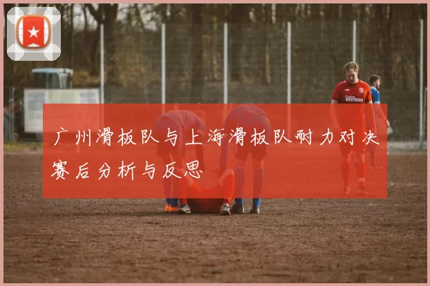 广州滑板队与上海滑板队耐力对决赛后分析与反思