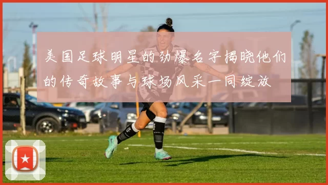 美国足球明星的劲爆名字揭晓他们的传奇故事与球场风采一同绽放