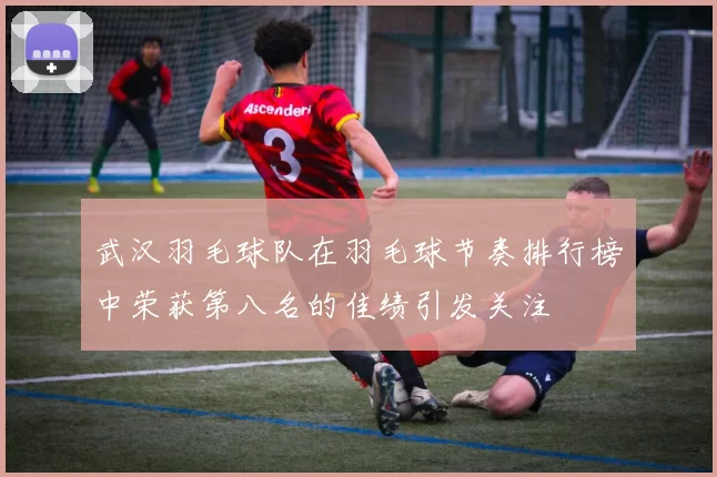武汉羽毛球队在羽毛球节奏排行榜中荣获第八名的佳绩引发关注