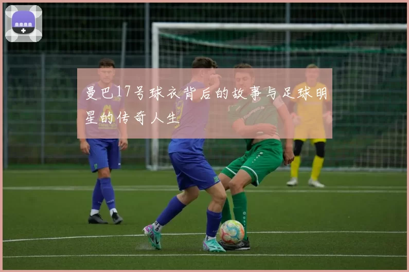 曼巴17号球衣背后的故事与足球明星的传奇人生