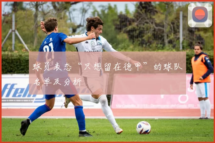 球员表态“只想留在德甲”的球队名单及分析