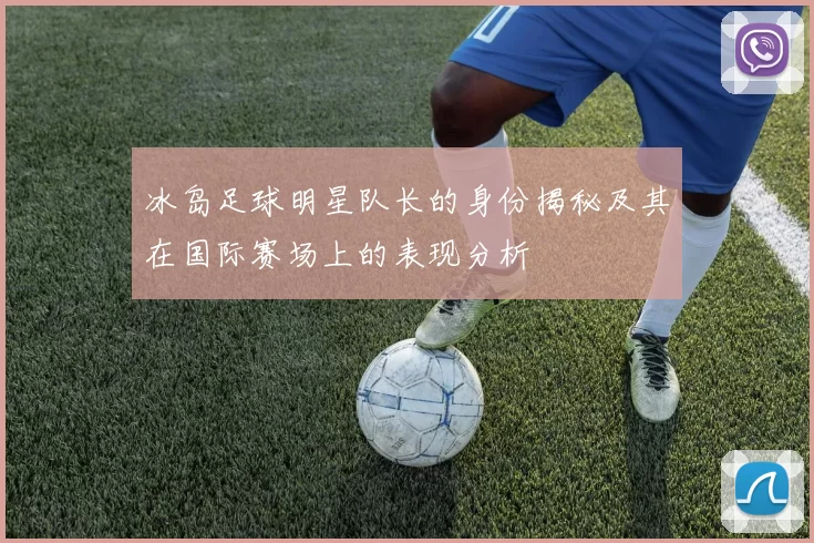 冰岛足球明星队长的身份揭秘及其在国际赛场上的表现分析