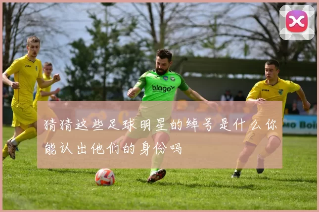 猜猜这些足球明星的绰号是什么你能认出他们的身份吗