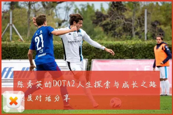 陈秀英的DOTA2人生探索与成长之路深度对话分享