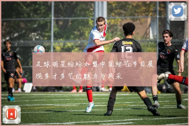 足球明星纷纷加盟中国综艺节目展现多才多艺的魅力与风采