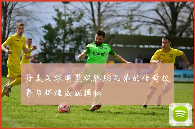 丹麦足球明星双胞胎兄弟的传奇故事与辉煌成就揭秘
