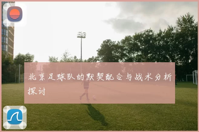 北京足球队的默契配合与战术分析探讨