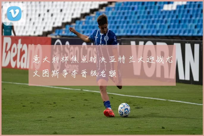 意大利杯焦点对决亚特兰大迎战尤文图斯争夺晋级名额